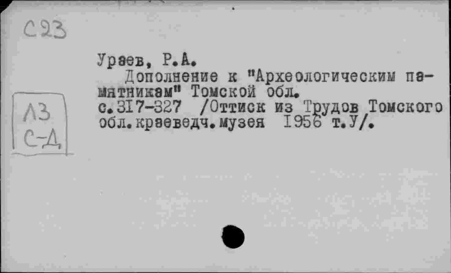 ﻿саз
Ураев, Р.А.
Дополнение к “Археологическим памятникам" Томской обл.
с.317-327 /Оттиск из Трудов Томского обл. краеведч. музея 1956 т.У/.